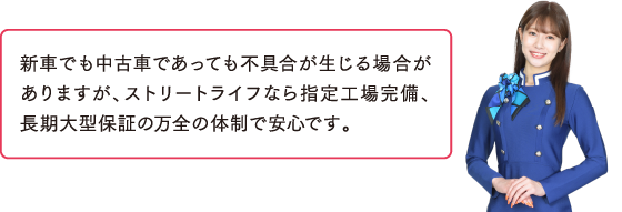 中古車だから壊れない？新車でも中古車であっても不具合が生じる場合がありますが、ストリートライフなら認証工場完備、長期大型保障の万全の体制で安心です。